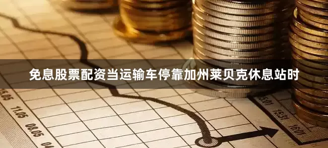 免息股票配资当运输车停靠加州莱贝克休息站时