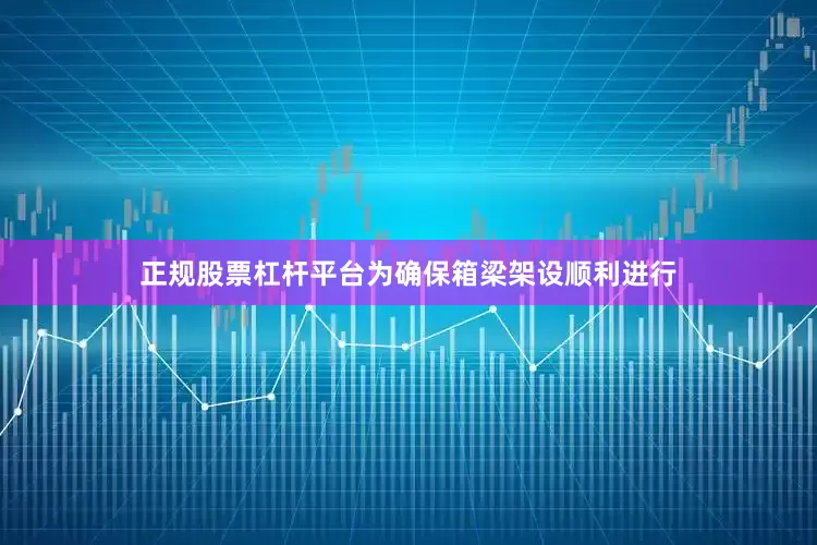 正规股票杠杆平台为确保箱梁架设顺利进行