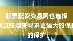 股票配资交易网也选择通过联姻来寻求更强大的保护