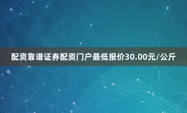 配资靠谱证券配资门户最低报价30.00元/公斤