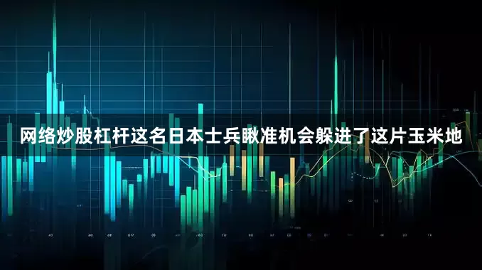 网络炒股杠杆这名日本士兵瞅准机会躲进了这片玉米地