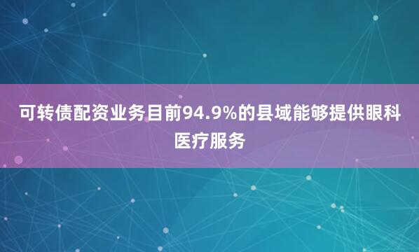 可转债配资业务目前94.9%的县域能够提供眼科医疗服务