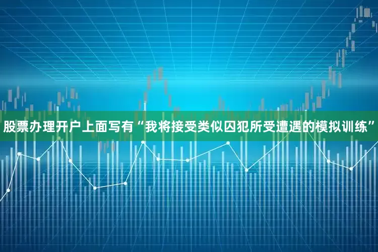 股票办理开户上面写有“我将接受类似囚犯所受遭遇的模拟训练”