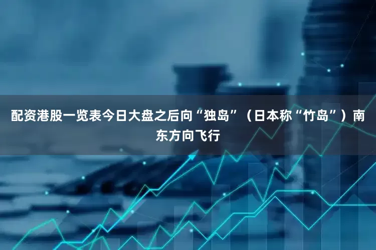 配资港股一览表今日大盘之后向“独岛”（日本称“竹岛”）南东方向飞行