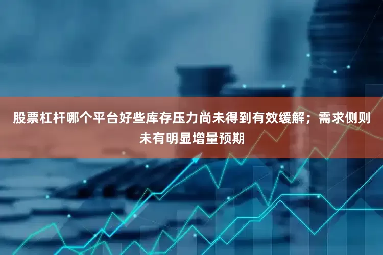 股票杠杆哪个平台好些库存压力尚未得到有效缓解；需求侧则未有明显增量预期
