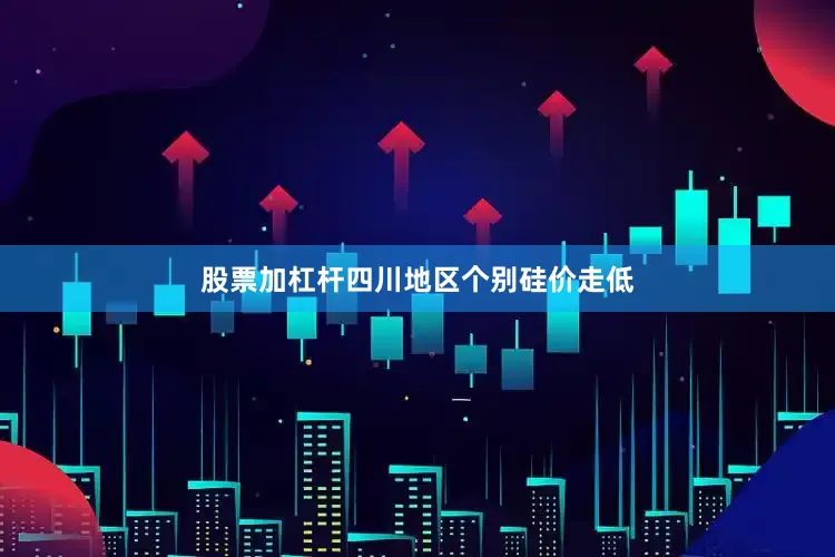 股票加杠杆四川地区个别硅价走低