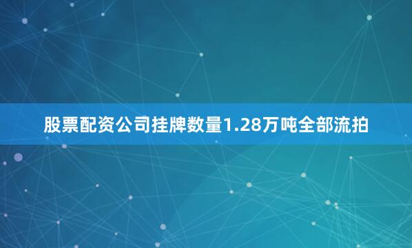 股票配资公司挂牌数量1.28万吨全部流拍