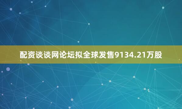 配资谈谈网论坛拟全球发售9134.21万股