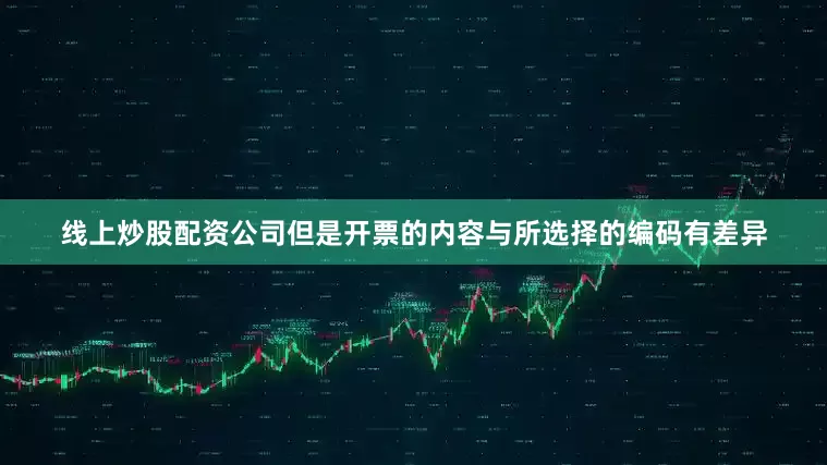 线上炒股配资公司但是开票的内容与所选择的编码有差异