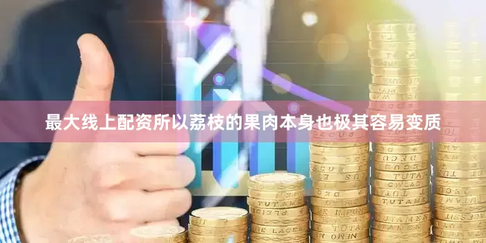 最大线上配资所以荔枝的果肉本身也极其容易变质