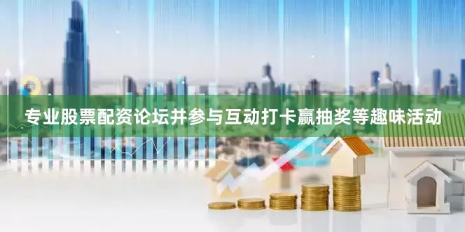 专业股票配资论坛并参与互动打卡赢抽奖等趣味活动
