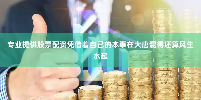 专业提供股票配资凭借着自己的本事在大唐混得还算风生水起