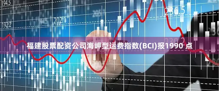 福建股票配资公司海岬型运费指数(BCI)报1990 点