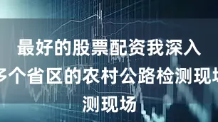 最好的股票配资我深入多个省区的农村公路检测现场