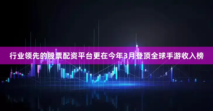 行业领先的股票配资平台更在今年3月登顶全球手游收入榜
