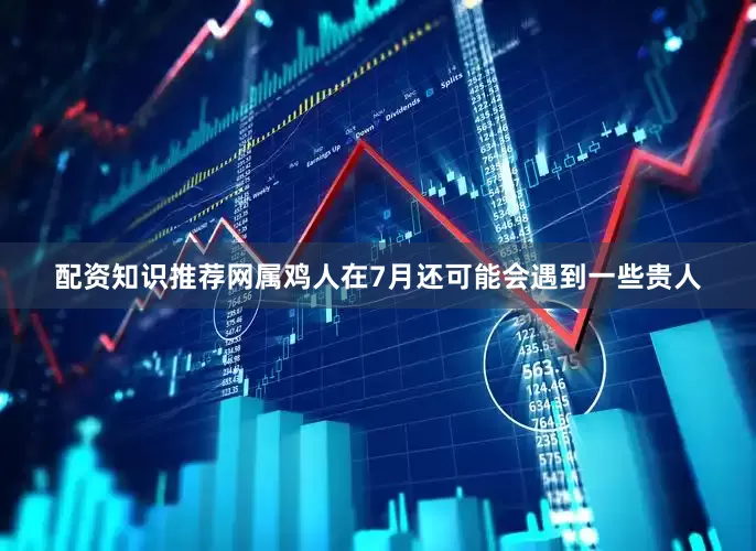 配资知识推荐网属鸡人在7月还可能会遇到一些贵人