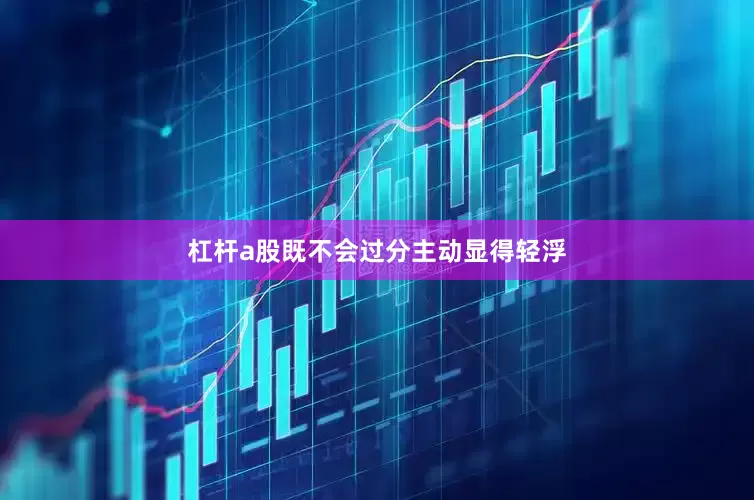 杠杆a股既不会过分主动显得轻浮