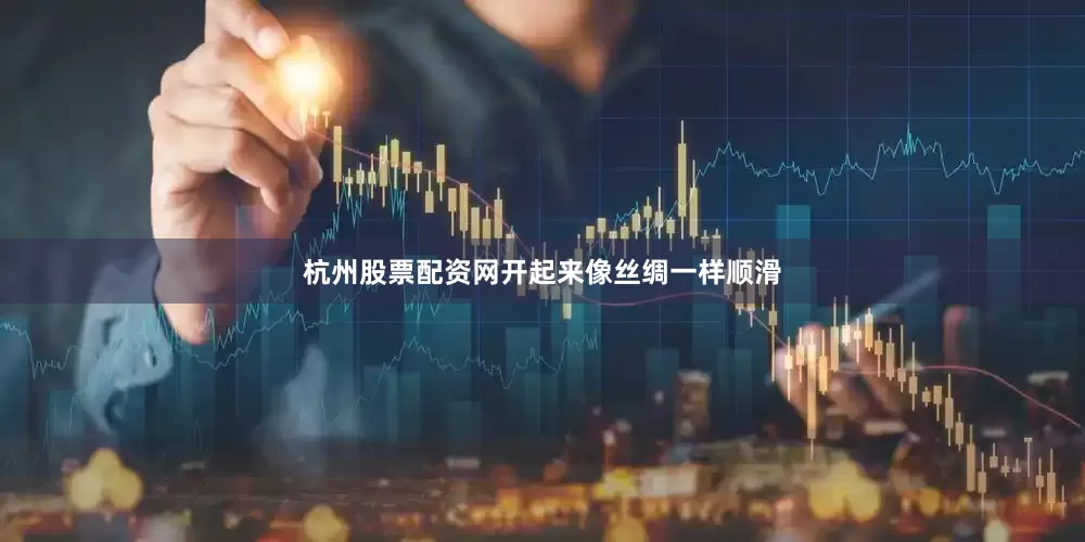 杭州股票配资网开起来像丝绸一样顺滑