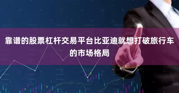 靠谱的股票杠杆交易平台比亚迪就想打破旅行车的市场格局