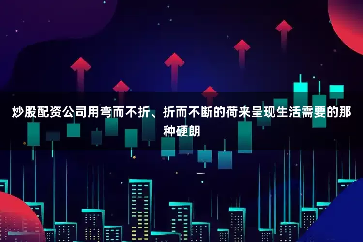 炒股配资公司用弯而不折、折而不断的荷来呈现生活需要的那种硬朗