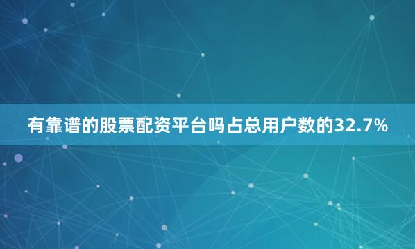 有靠谱的股票配资平台吗占总用户数的32.7%
