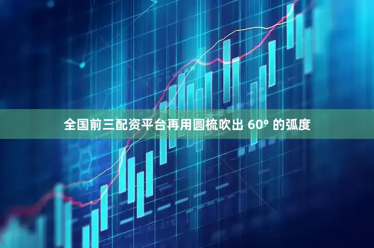 全国前三配资平台再用圆梳吹出 60° 的弧度