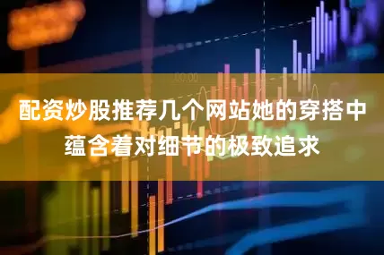 配资炒股推荐几个网站她的穿搭中蕴含着对细节的极致追求