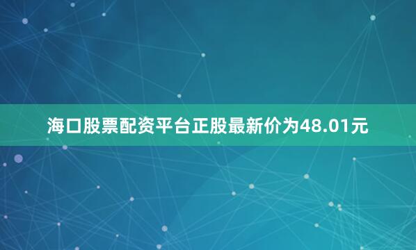 海口股票配资平台正股最新价为48.01元