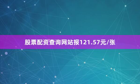 股票配资查询网站报121.57元/张
