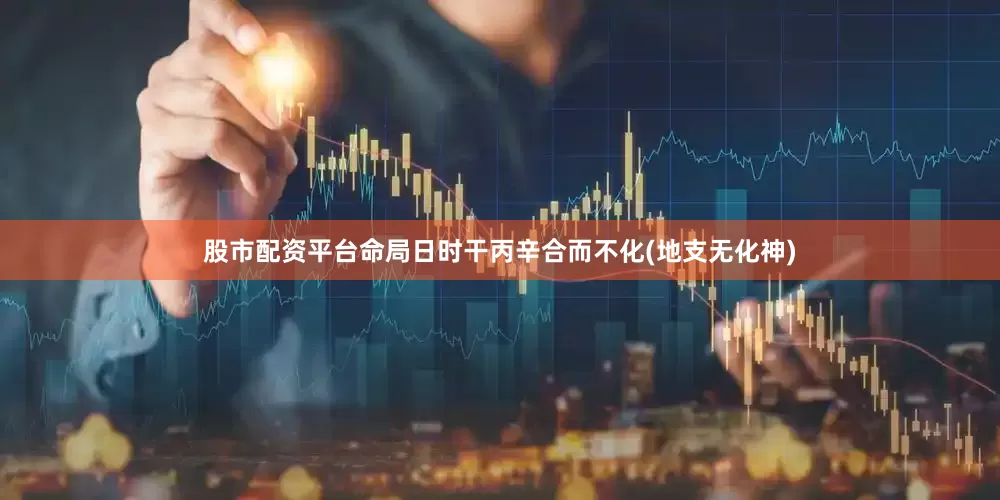 股市配资平台命局日时干丙辛合而不化(地支无化神)