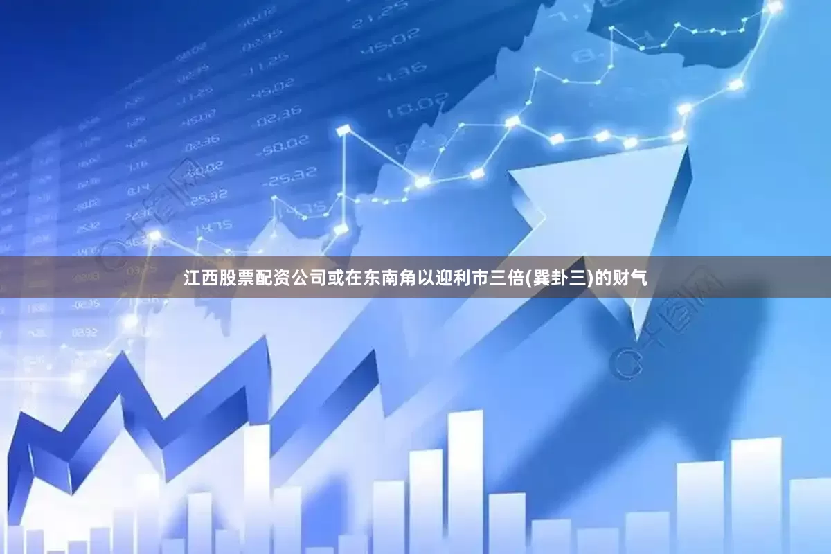 江西股票配资公司或在东南角以迎利市三倍(巽卦三)的财气