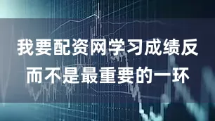 我要配资网学习成绩反而不是最重要的一环