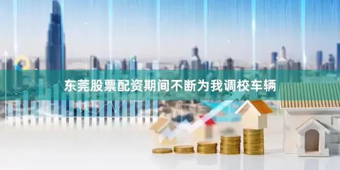 东莞股票配资期间不断为我调校车辆