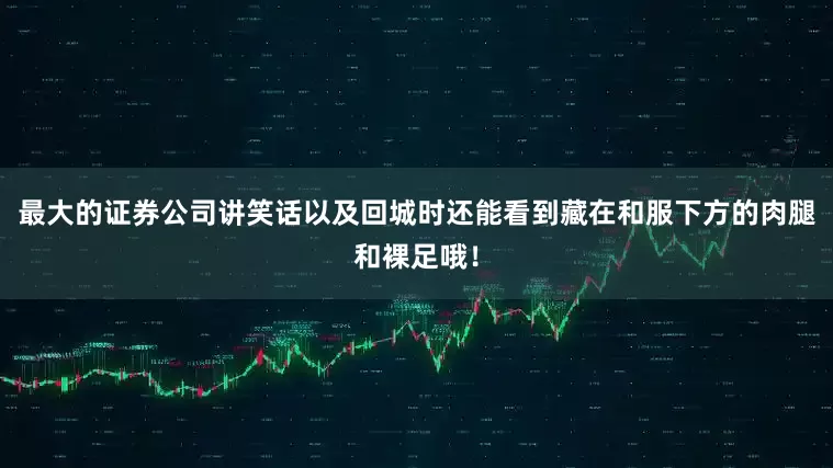 最大的证券公司讲笑话以及回城时还能看到藏在和服下方的肉腿和裸足哦！