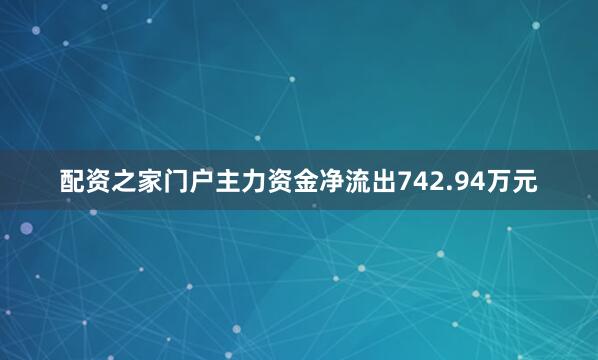 配资之家门户主力资金净流出742.94万元