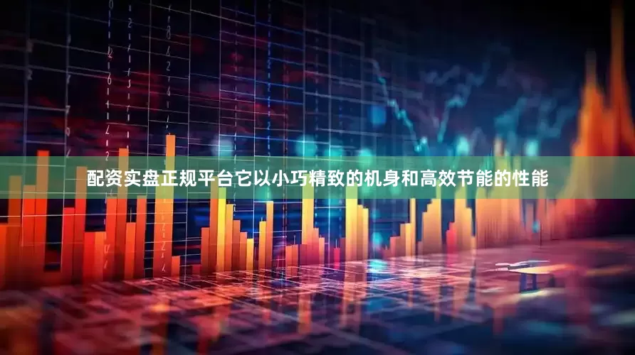 配资实盘正规平台它以小巧精致的机身和高效节能的性能