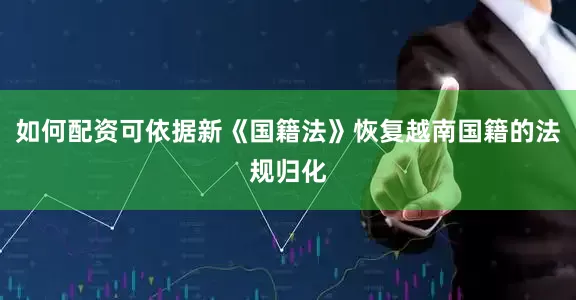 如何配资可依据新《国籍法》恢复越南国籍的法规归化