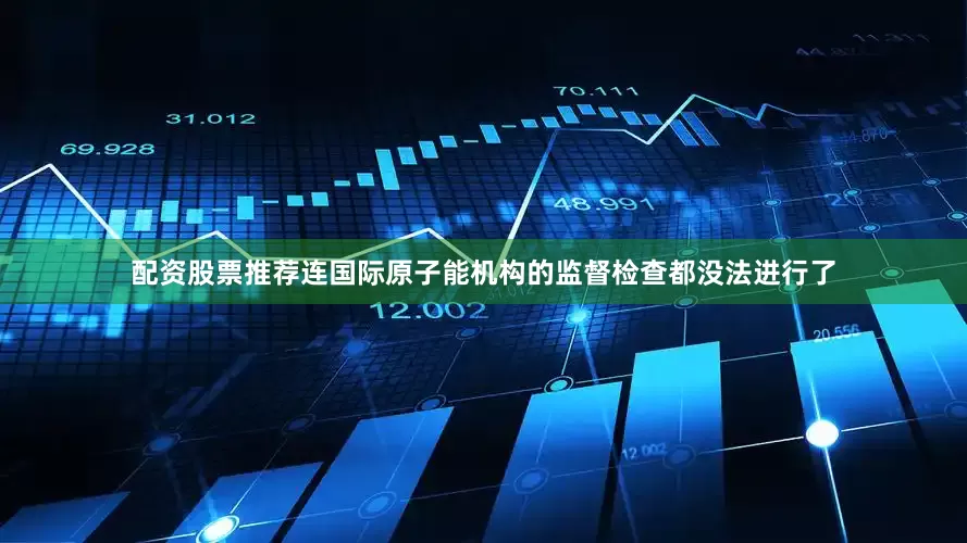 配资股票推荐连国际原子能机构的监督检查都没法进行了