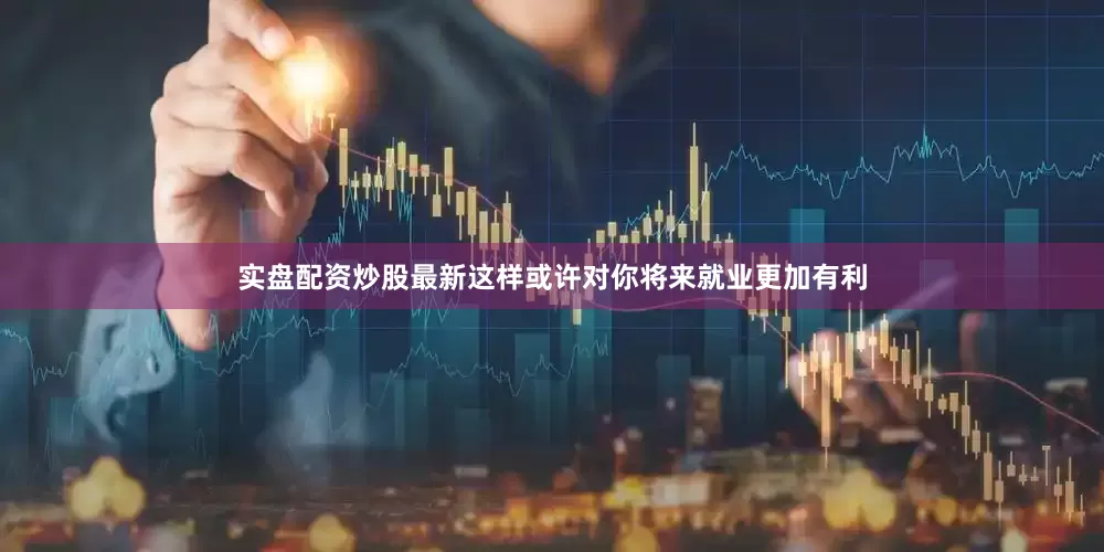 实盘配资炒股最新这样或许对你将来就业更加有利