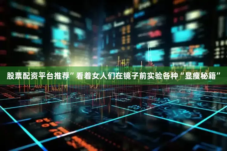 股票配资平台推荐”看着女人们在镜子前实验各种“显瘦秘籍”