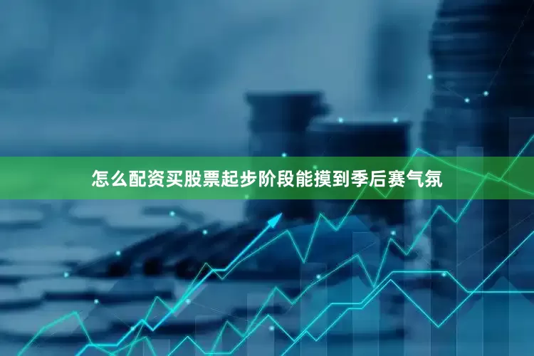 怎么配资买股票起步阶段能摸到季后赛气氛