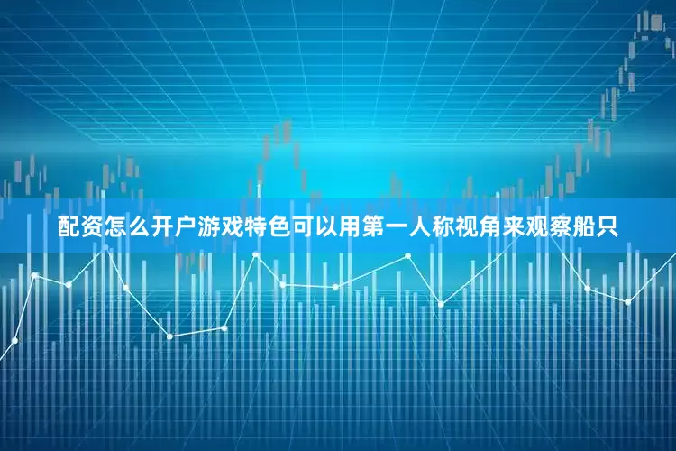 配资怎么开户游戏特色可以用第一人称视角来观察船只
