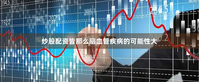 炒股配资皆那么脑血管疾病的可能性大
