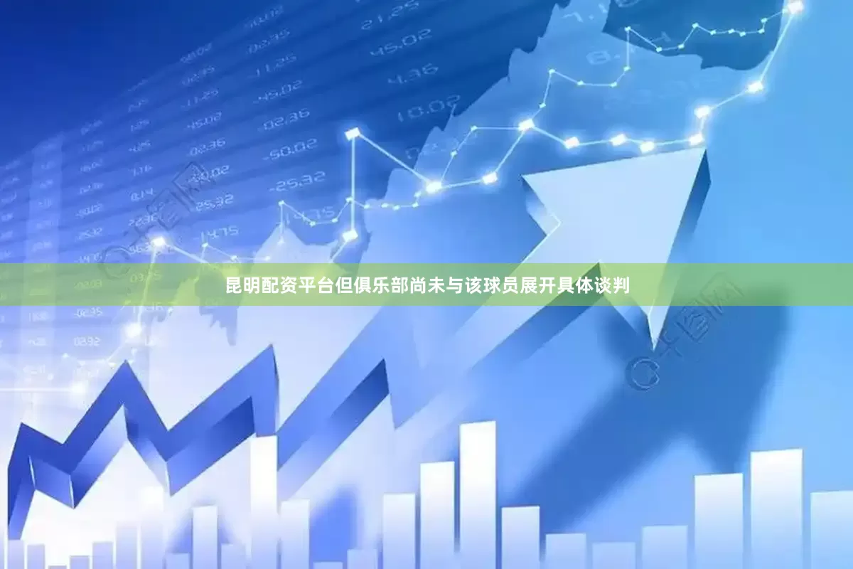 昆明配资平台但俱乐部尚未与该球员展开具体谈判