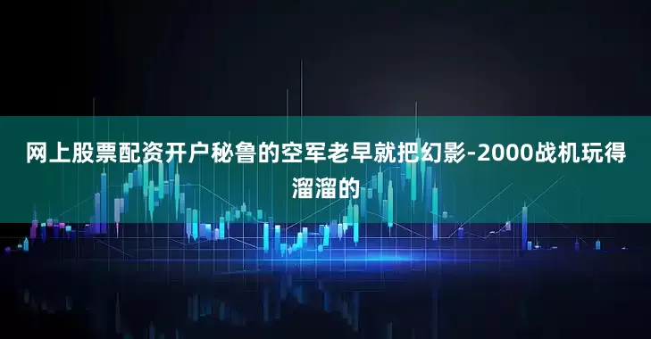 网上股票配资开户秘鲁的空军老早就把幻影-2000战机玩得溜溜的