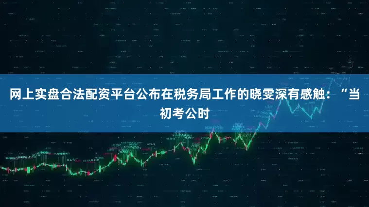 网上实盘合法配资平台公布在税务局工作的晓雯深有感触：“当初考公时
