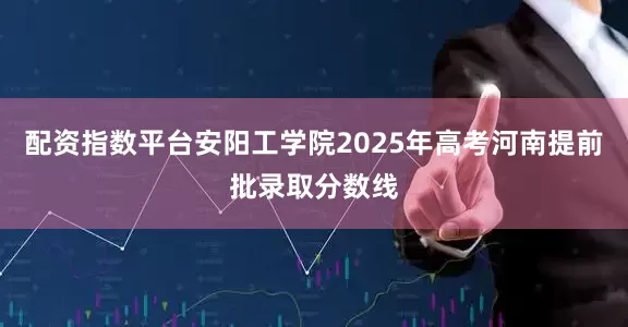配资指数平台安阳工学院2025年高考河南提前批录取分数线