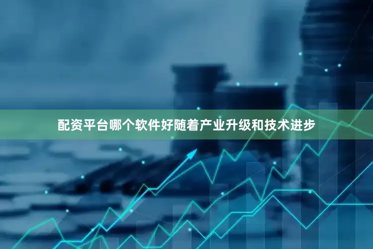 配资平台哪个软件好随着产业升级和技术进步