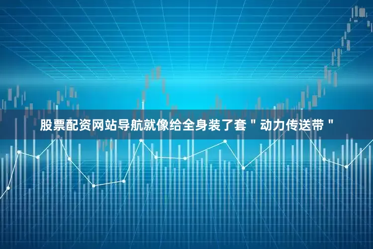 股票配资网站导航就像给全身装了套＂动力传送带＂