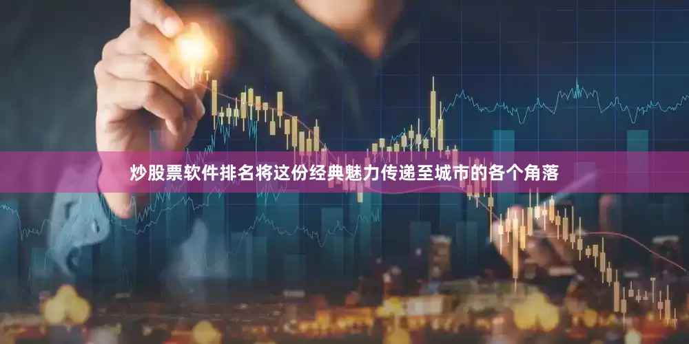 炒股票软件排名将这份经典魅力传递至城市的各个角落